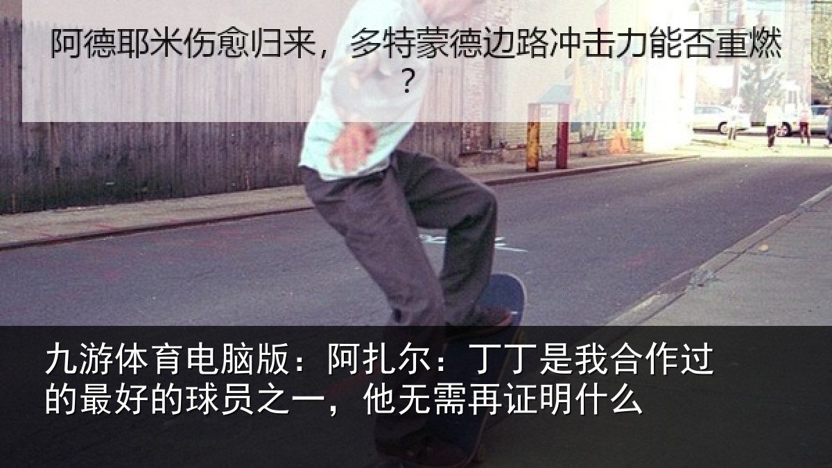 九游体育电脑版:阿扎尔:丁丁是我合作过的最好的球员之一,他无需再证明什么