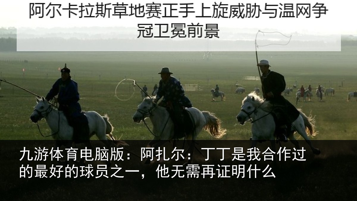 九游体育电脑版:阿扎尔:丁丁是我合作过的最好的球员之一,他无需再证明什么
