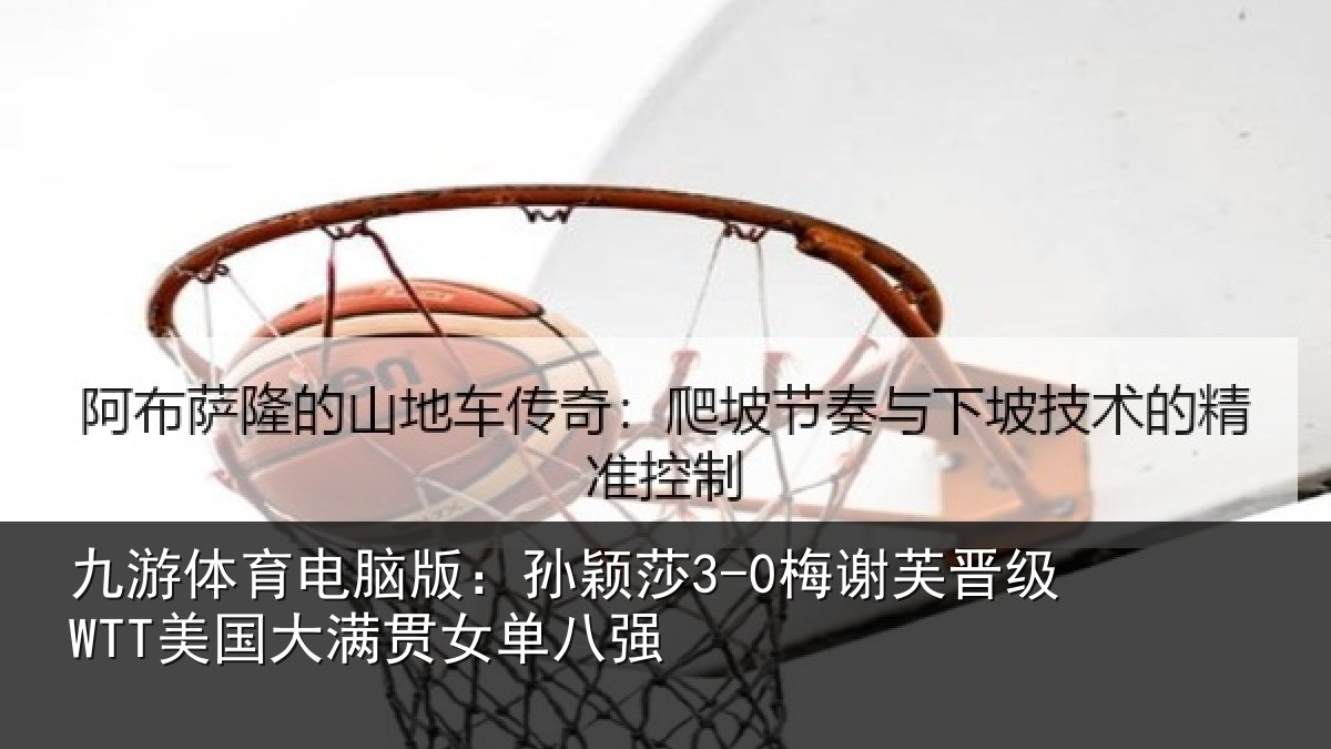 九游体育电脑版:孙颖相关情况大满贯女单八强