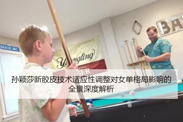 孙颖莎新胶皮技术适应性调整对女单格局影响的全景深度解析