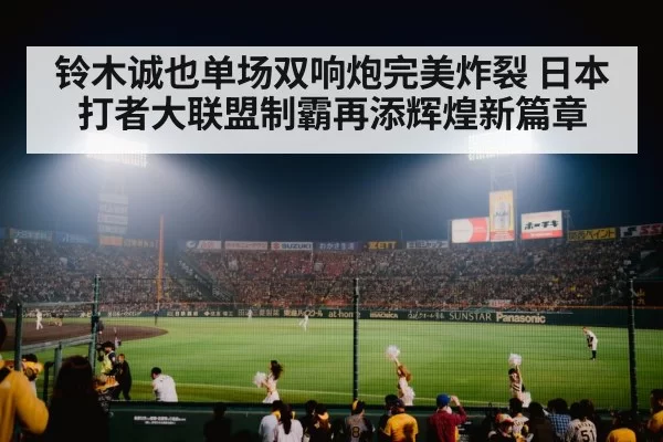 铃木诚也单场双响炮完美炸裂 日本打者大联盟制霸再添辉煌新篇章