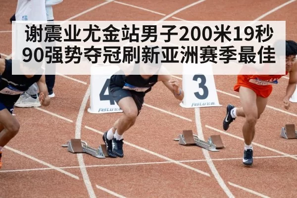 谢震业尤金站男子200米19秒90强势夺冠刷新亚洲赛季最佳