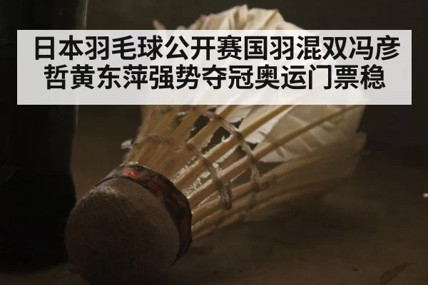 日本羽毛球公开赛国羽混双冯彦哲黄东萍强势夺冠奥运门票稳