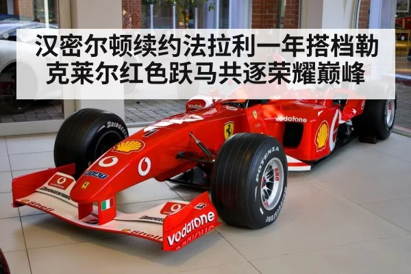 汉密尔顿续约法拉利一年搭档勒克莱尔红色跃马共逐荣耀巅峰