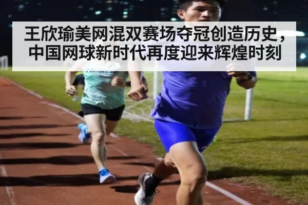 王欣瑜美网混双赛场夺冠创造历史，中国网球新时代再度迎来辉煌时刻