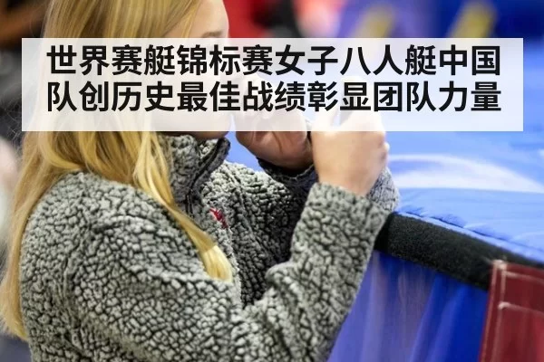 世界赛艇锦标赛女子八人艇中国队创历史最佳战绩彰显团队力量
